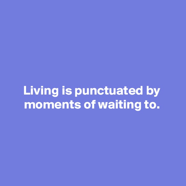 




Living is punctuated by moments of waiting to.




 