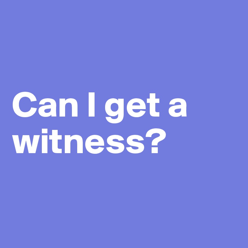 

Can I get a witness?

