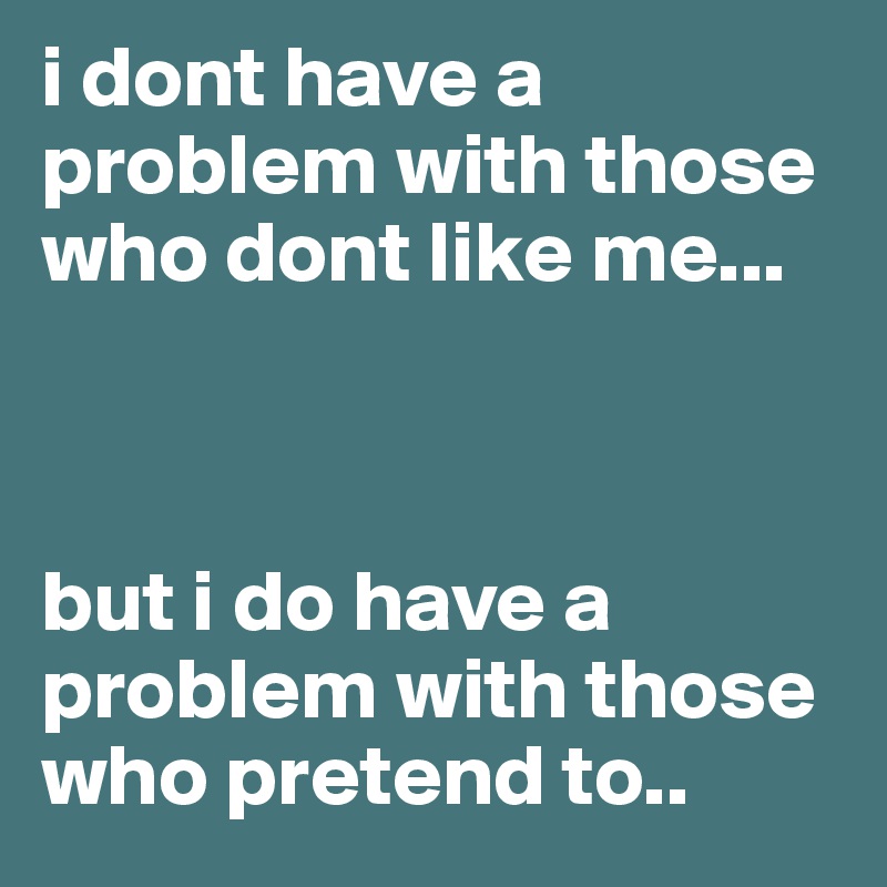 i dont have a problem with those who dont like me...



but i do have a problem with those who pretend to..