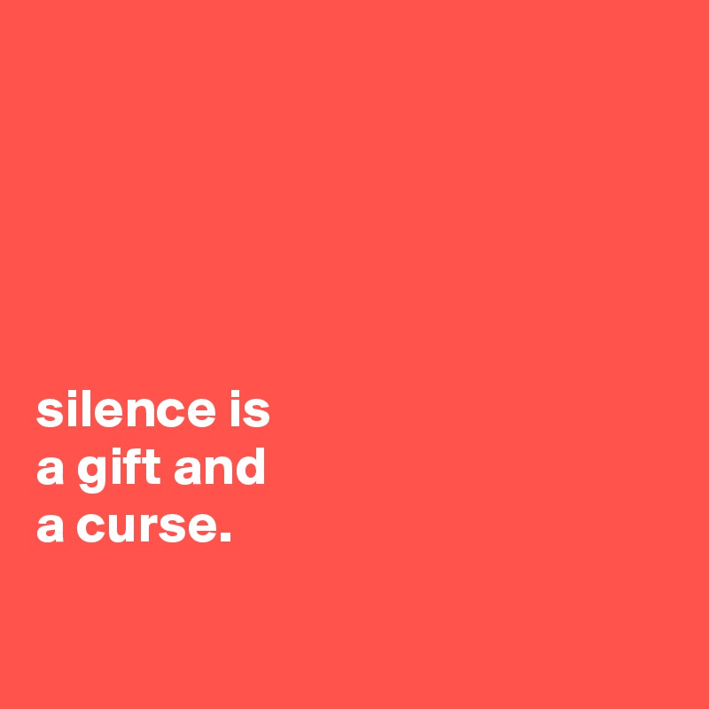 





silence is
a gift and
a curse.

