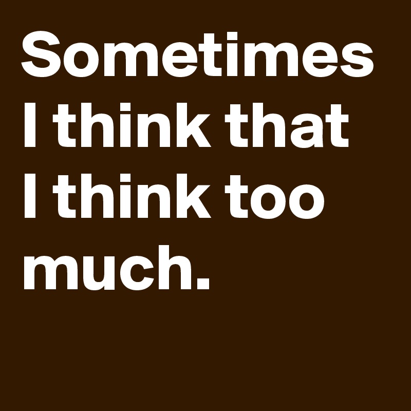 Sometimes I think that I think too much. 