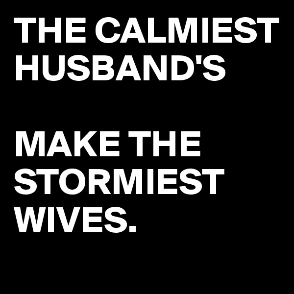 THE CALMIEST HUSBAND'S

MAKE THE STORMIEST WIVES.