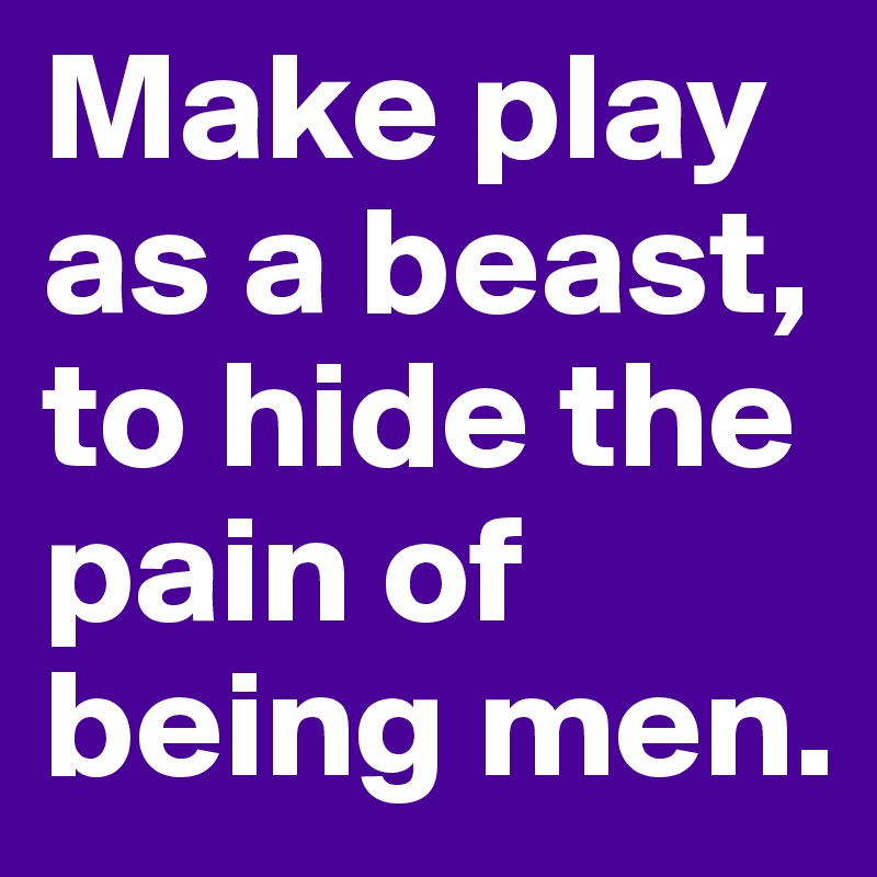 Make play as a beast, to hide the pain of being men. 
