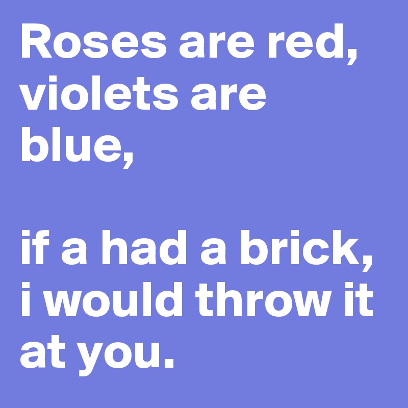 Roses are red, violets are blue,

if a had a brick, i would throw it at you.