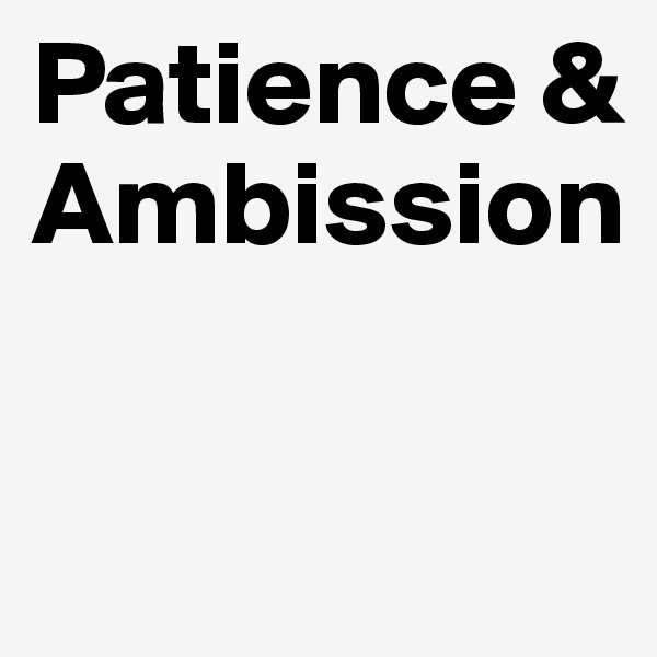 Patience & Ambission

