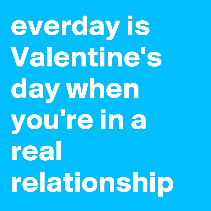 everday is Valentine's day when you're in a real relationship