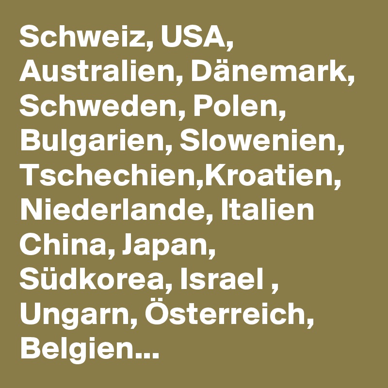 Schweiz, USA, Australien, Dänemark, Schweden, Polen, Bulgarien, Slowenien, Tschechien,Kroatien, Niederlande, Italien China, Japan, Südkorea, Israel , Ungarn, Österreich, Belgien...