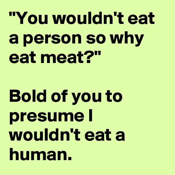 "You wouldn't eat a person so why eat meat?"

Bold of you to presume I wouldn't eat a human.