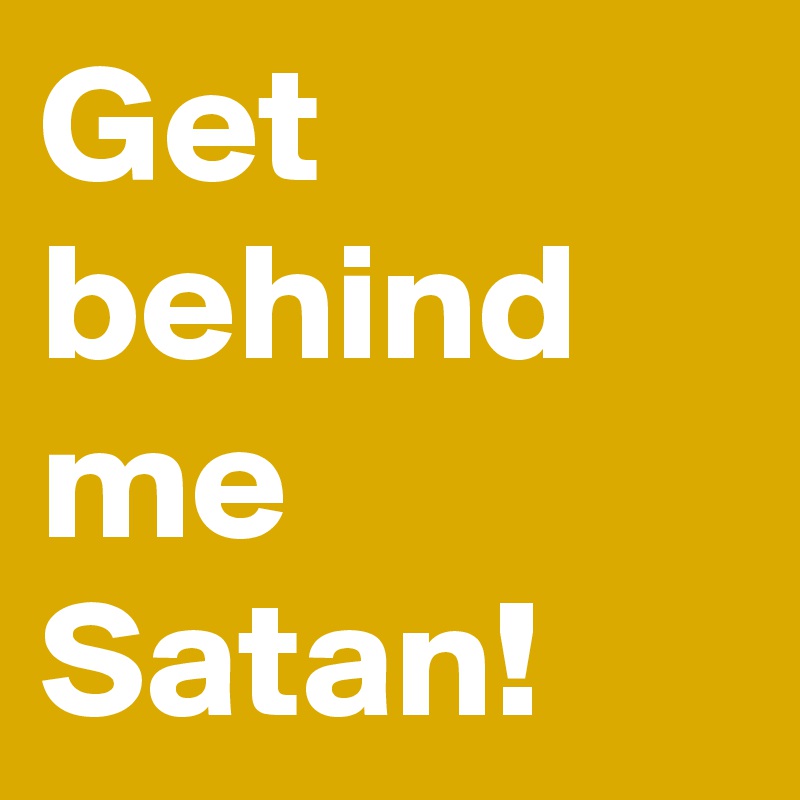 Get behind me Satan!