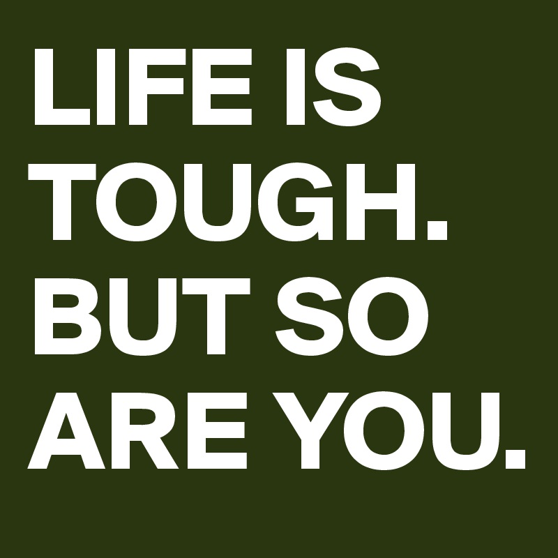 LIFE IS TOUGH. BUT SO ARE YOU.