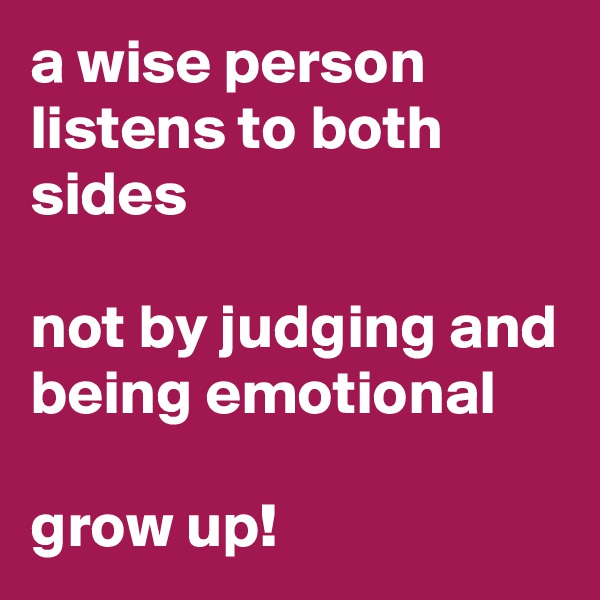 a wise person listens to both sides

not by judging and being emotional

grow up!