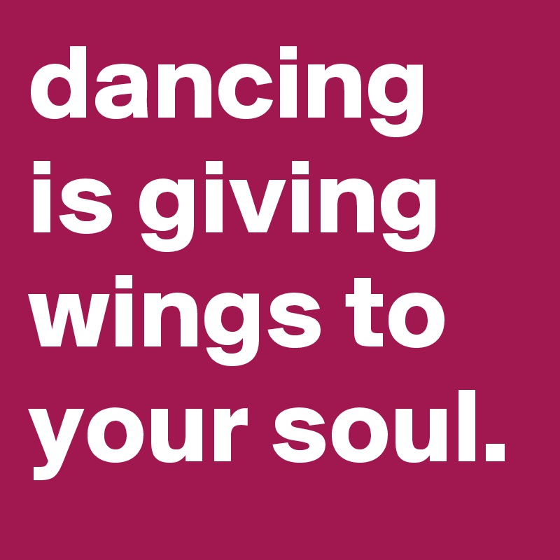 dancing is giving wings to your soul.