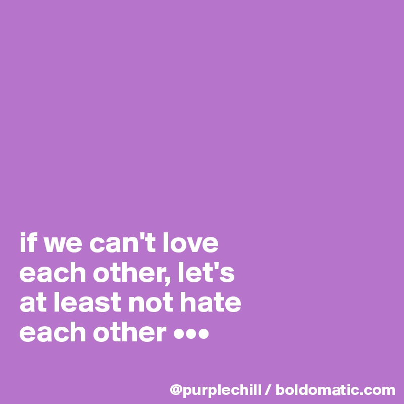






if we can't love 
each other, let's 
at least not hate 
each other •••
