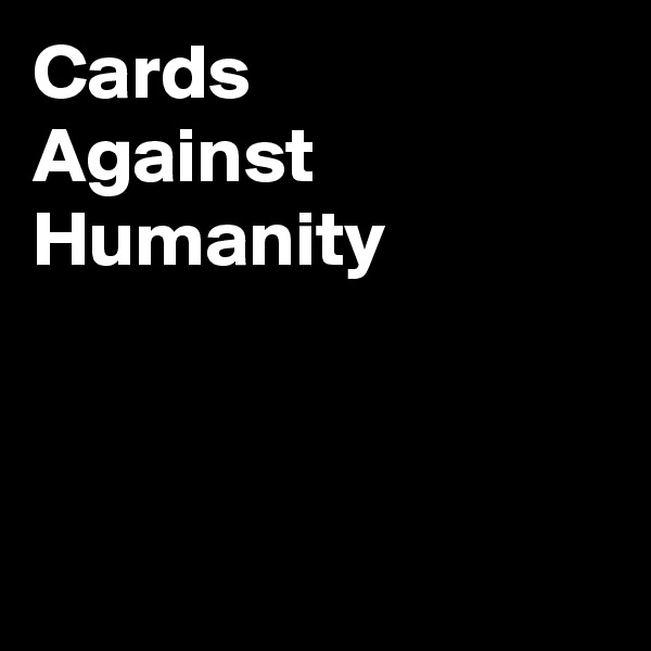 Cards
Against
Humanity



