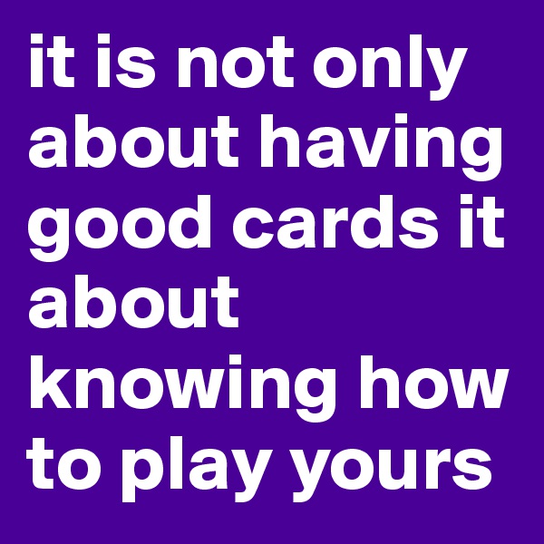 it is not only about having good cards it about knowing how to play yours
