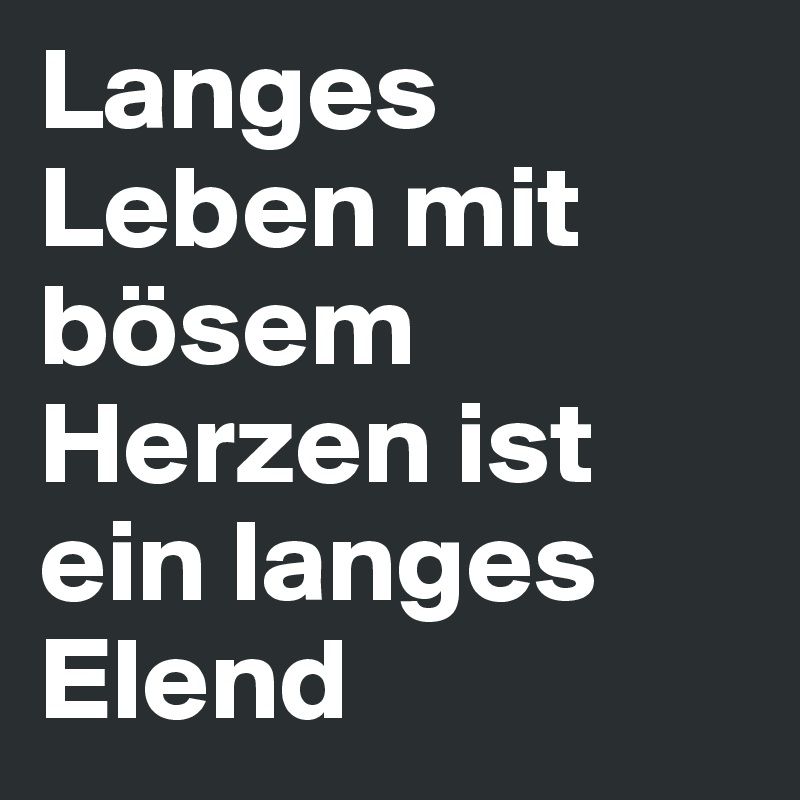 Langes Leben mit bösem Herzen ist ein langes Elend