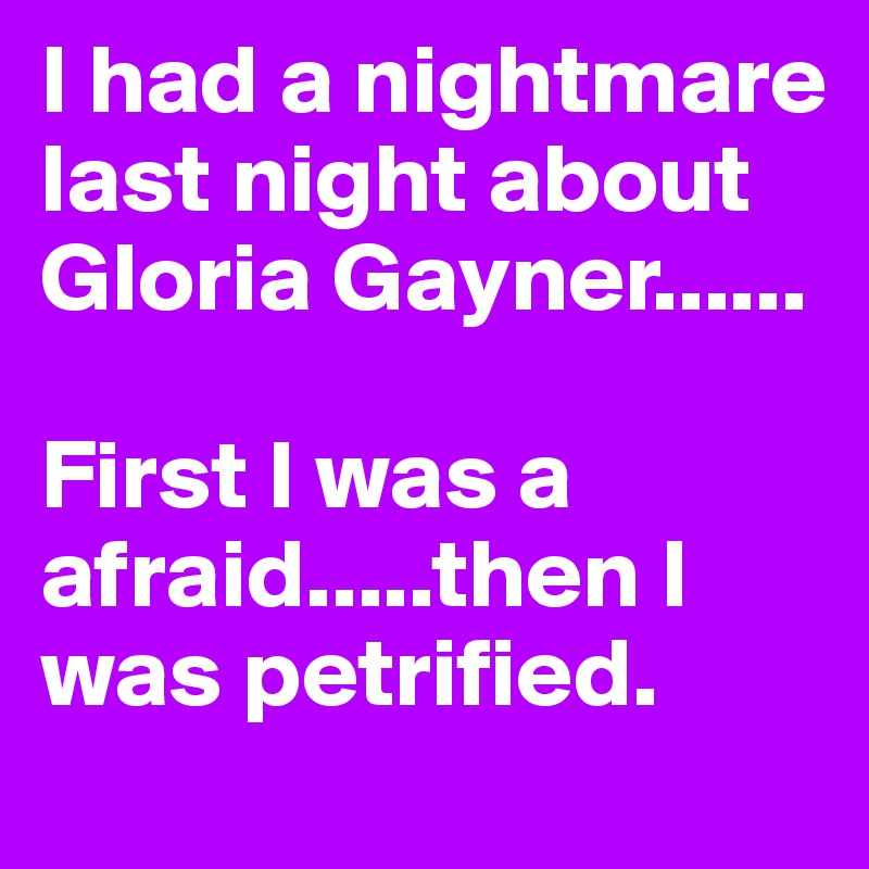 I had a nightmare last night about Gloria Gayner......

First I was a afraid.....then I was petrified.