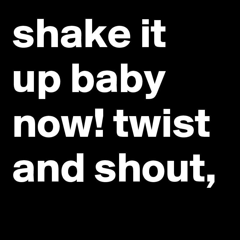 shake it up baby now! twist and shout, 