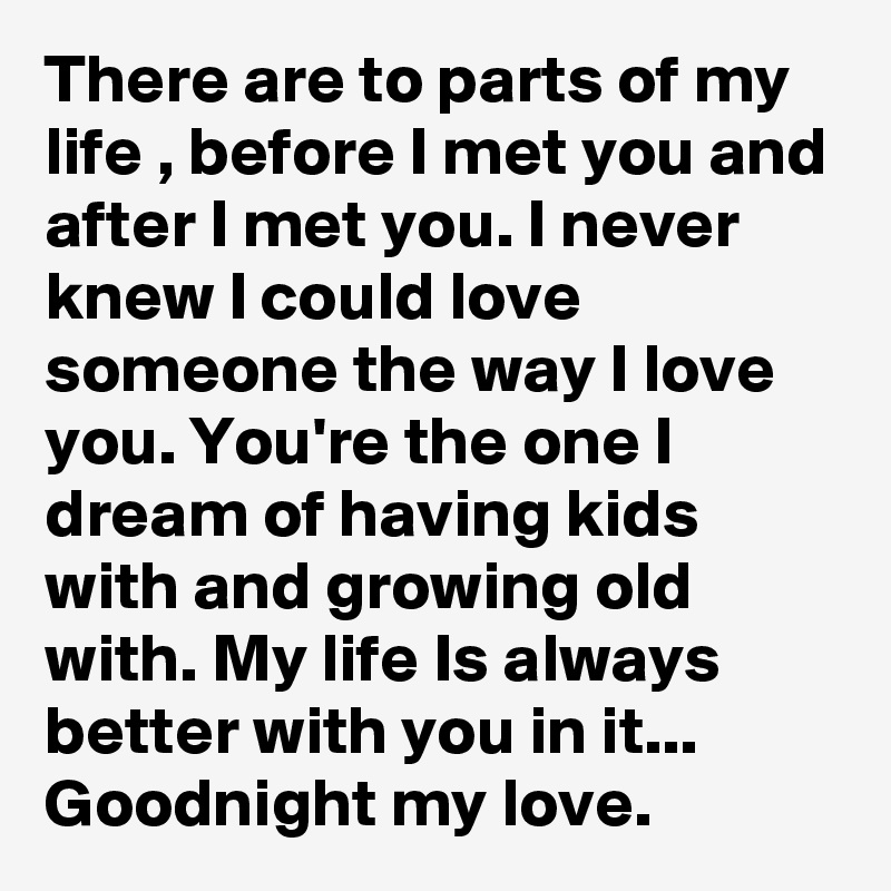 There are to parts of my life , before I met you and after I met you. I never knew I could love someone the way I love you. You're the one I dream of having kids with and growing old with. My life Is always better with you in it... Goodnight my love. 