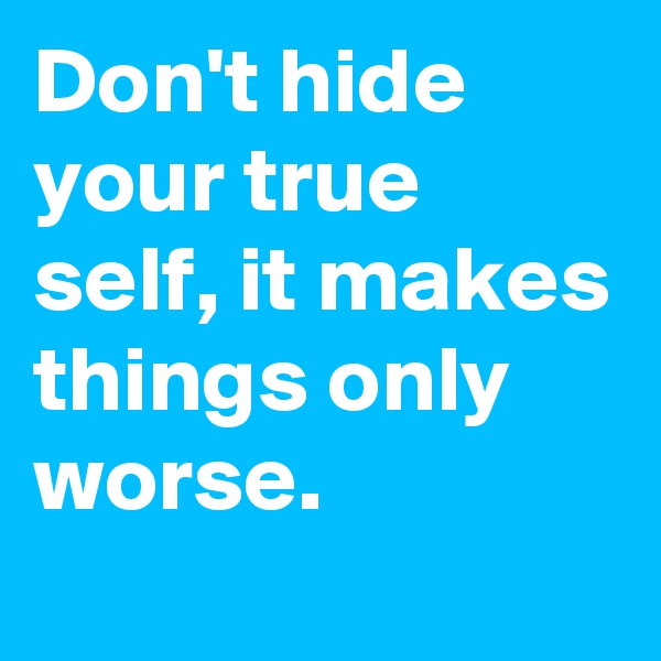 Don't hide your true self, it makes things only worse. 