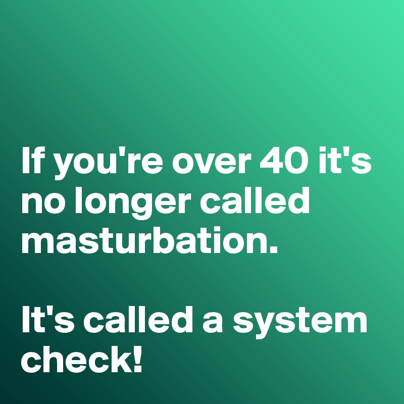 


If you're over 40 it's no longer called masturbation. 

It's called a system check!