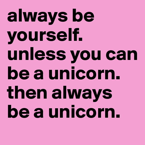 always be yourself. unless you can be a unicorn. then always be a unicorn.