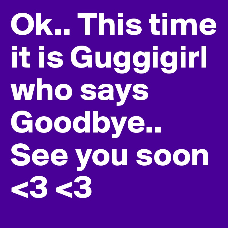 Ok.. This time it is Guggigirl who says Goodbye.. See you soon <3 <3