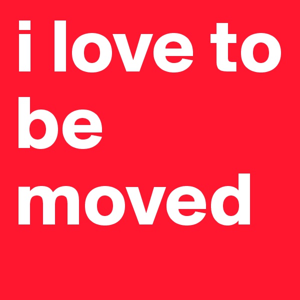 i love to be moved