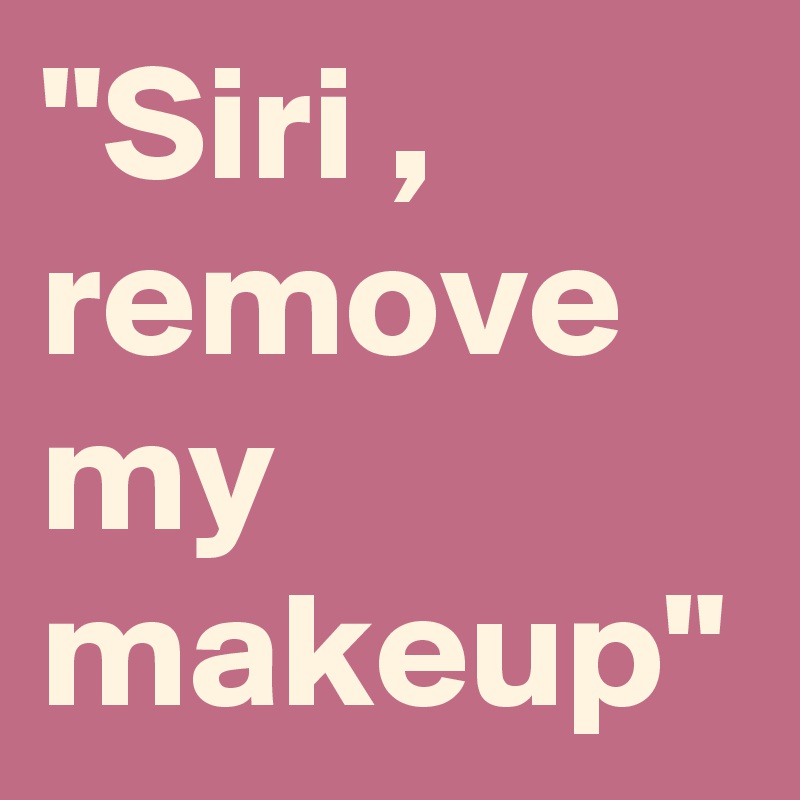 "Siri , remove my makeup" 