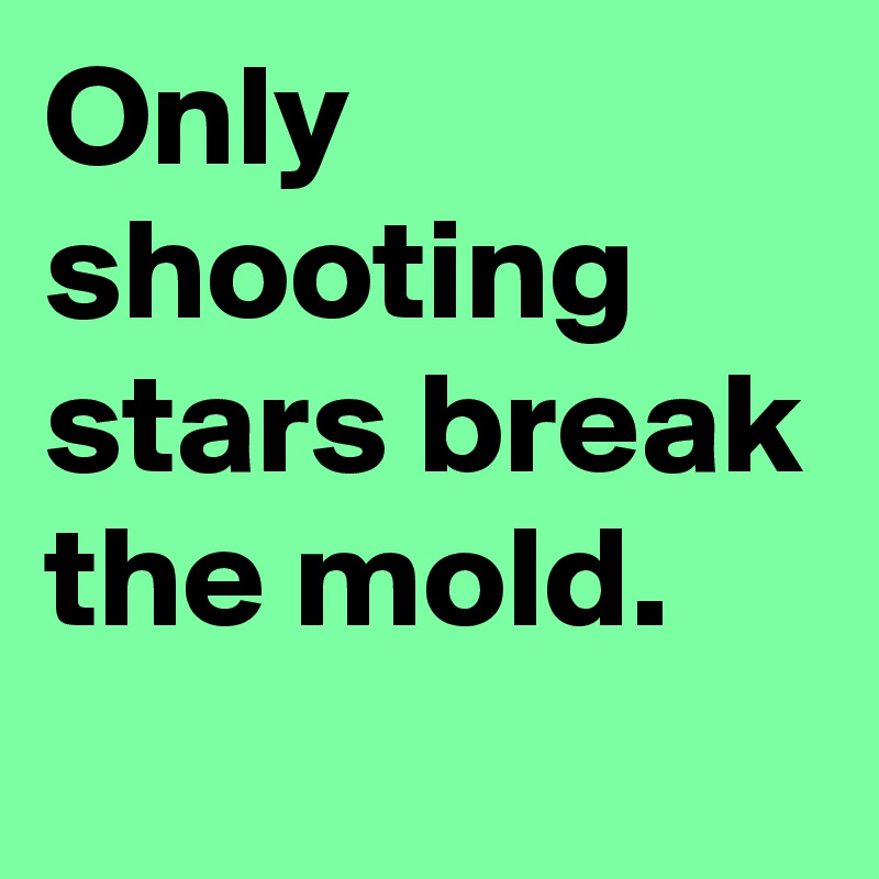 Only shooting stars break the mold.
