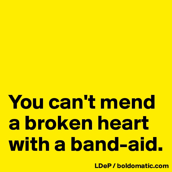 



You can't mend a broken heart with a band-aid. 