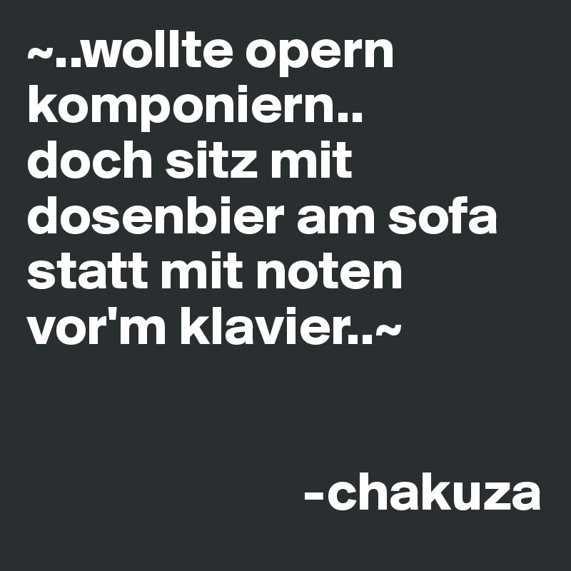 ~..wollte opern komponiern..
doch sitz mit dosenbier am sofa statt mit noten vor'm klavier..~


                         -chakuza