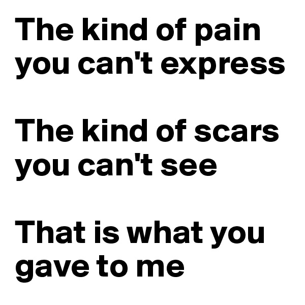 The kind of pain you can't express 

The kind of scars you can't see

That is what you gave to me