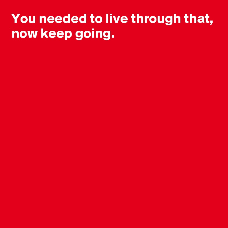 You needed to live through that, now keep going. - Post by AndSheCame ...