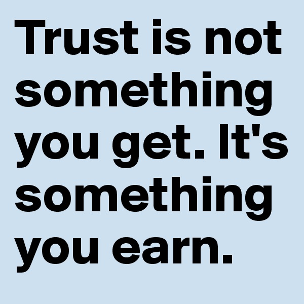 Trust is not something you get. It's something you earn.