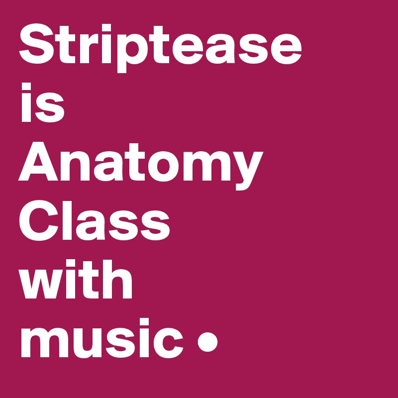 Striptease
is
Anatomy Class
with
music •