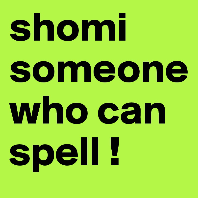 shomi someone who can spell !