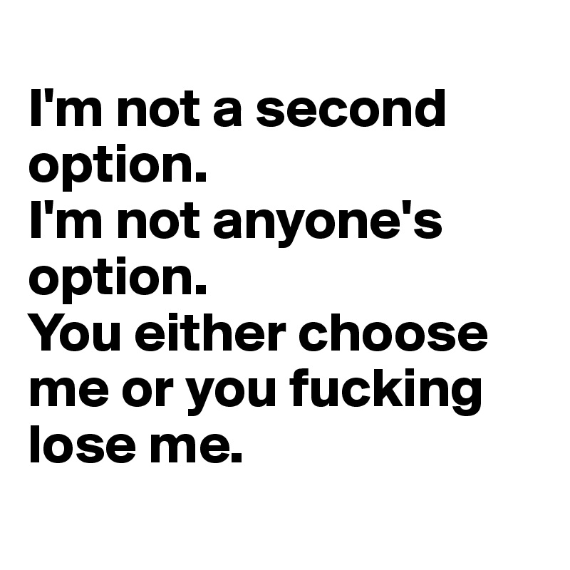 
I'm not a second option. 
I'm not anyone's option. 
You either choose me or you fucking lose me. 
