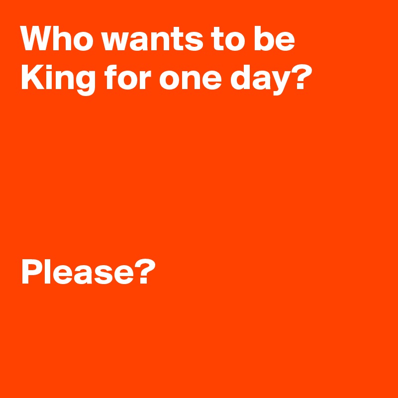 Who wants to be King for one day?




Please?

