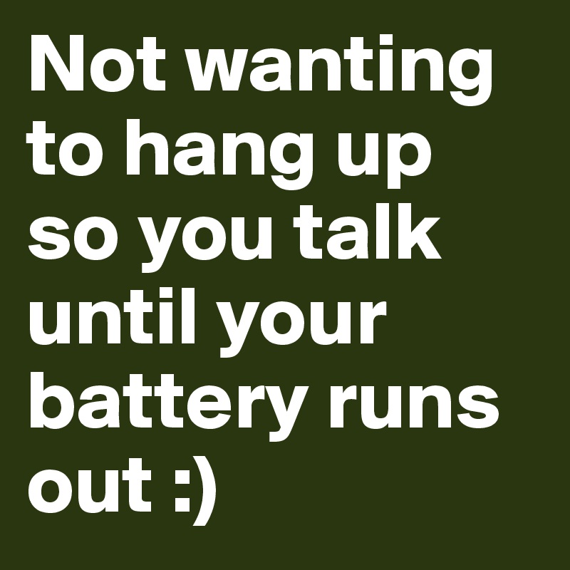 Not wanting to hang up so you talk until your battery runs out :)