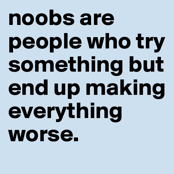 noobs are people who try something but end up making everything worse.