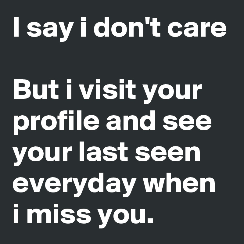 I say i don't care

But i visit your profile and see your last seen everyday when i miss you.