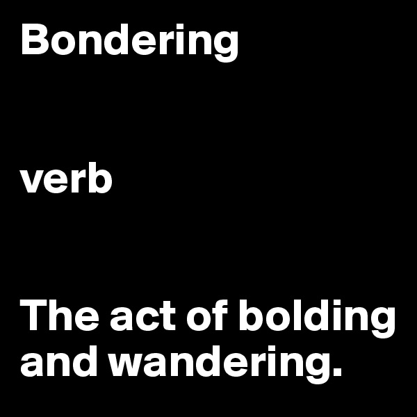 Bondering


verb


The act of bolding and wandering.