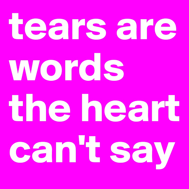 tears are words the heart can't say