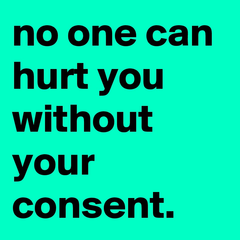 no one can hurt you without your consent.