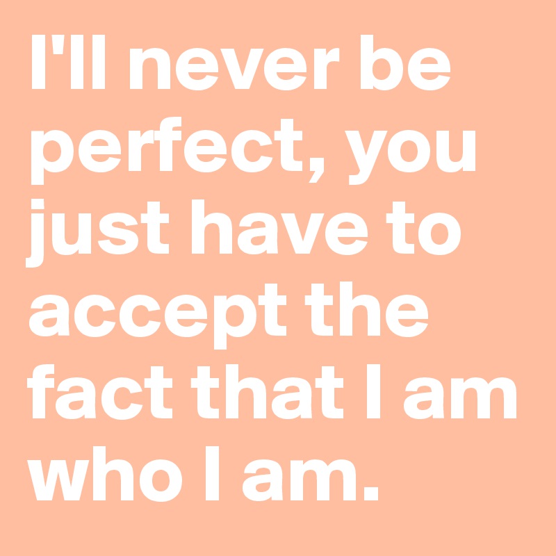 I'll never be perfect, you just have to accept the fact that I am who I am.