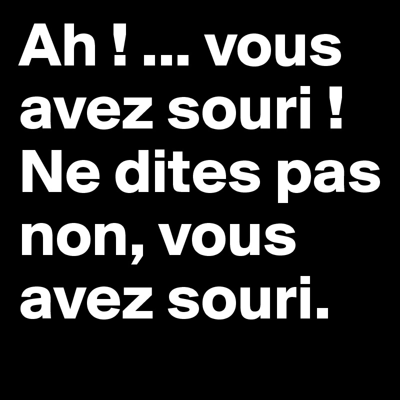 Ah ! ... vous avez souri !
Ne dites pas non, vous avez souri.