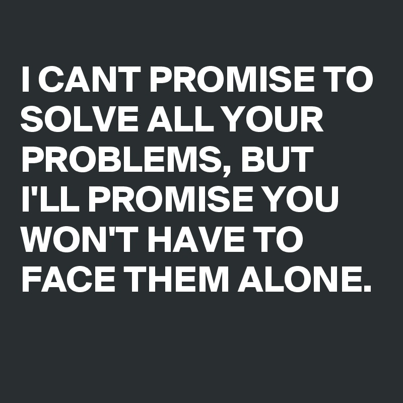 
I CANT PROMISE TO SOLVE ALL YOUR PROBLEMS, BUT I'LL PROMISE YOU WON'T HAVE TO FACE THEM ALONE. 
