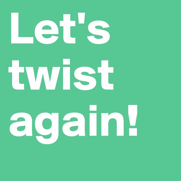 Let's
twist
again!