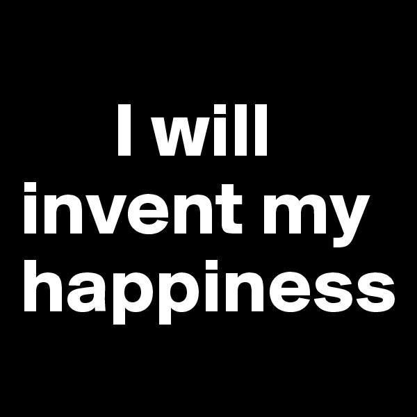 
      I will invent my happiness